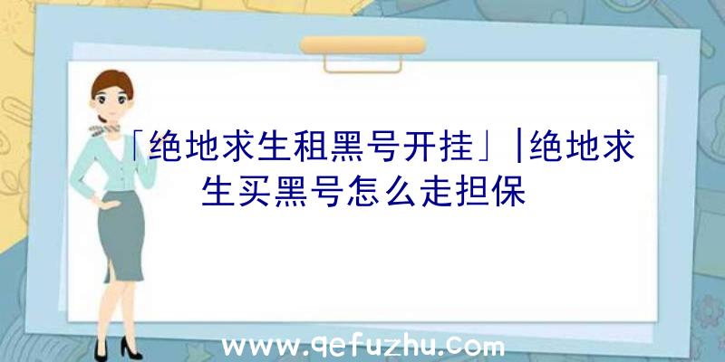 「绝地求生租黑号开挂」|绝地求生买黑号怎么走担保